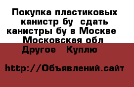 Покупка пластиковых канистр бу, сдать канистры бу в Москве - Московская обл. Другое » Куплю   